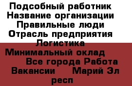 Подсобный работник › Название организации ­ Правильные люди › Отрасль предприятия ­ Логистика › Минимальный оклад ­ 30 000 - Все города Работа » Вакансии   . Марий Эл респ.
